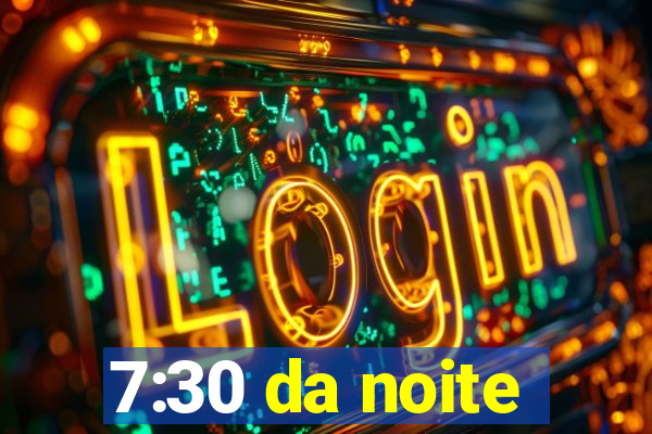 7:30 da noite